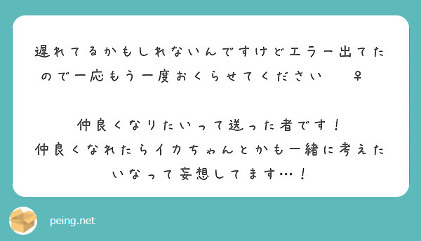 遅れてるかもしれないんですけどエラー出てたので一応もう一度おくらせてください🙇‍♀️

仲良くなりたいって送った者です！
仲良くなれたらイカちゃんとかも一緒に考えたいなって妄想してます…！