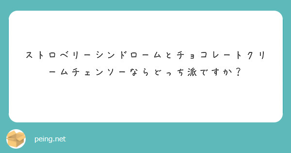 ストロベリーシンドロームとチョコレートクリームチェンソーならどっち派ですか？


