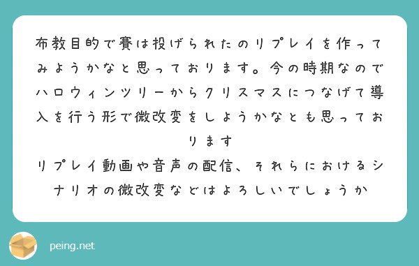 布教目的で賽は投げられたのリプレイを作ってみようかなと思っております。今の時期なのでハロウィンツリーからクリスマスにつなげて導入を行う形で微改変をしようかなとも思っております
リプレイ動画や音声の配信、それらにおけるシナリオの微改変などはよろしいでしょうか