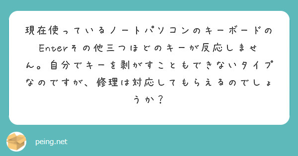 現在使っているノートパソコンのキーボードのEnterその他三つほどのキーが反応しません。自分でキーを剥がすこともできないタイプなのですが、修理は対応してもらえるのでしょうか？