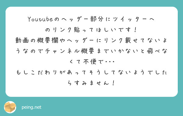 Youtubeのヘッダー部分にツイッターへのリンク貼ってほしいです！
動画の概要欄やヘッダーにリンク載せてないようなのでチャンネル概要までいかないと飛べなくて不便で･･･
もしこだわりがあってそうしてないようでしたらすみません！