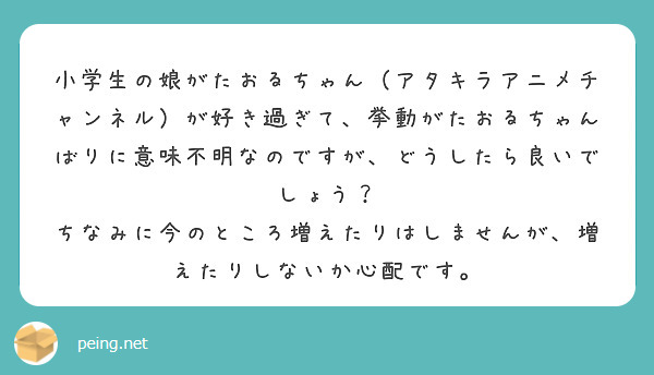 小学生の娘がたおるちゃん（アタキラアニメチャンネル）が好き過ぎて、挙動がたおるちゃんばりに意味不明なのですが、どうしたら良いでしょう？
ちなみに今のところ増えたりはしませんが、増えたりしないか心配です。