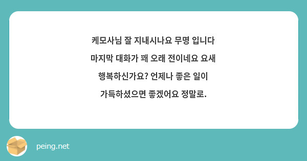 케모사님 잘 지내시나요 무명 입니다 마지막 대화가 꽤 오래 전이네요 요새 행복하신가요? 언제나 좋은 일이 가득하셨으면 좋겠어요 정말로.