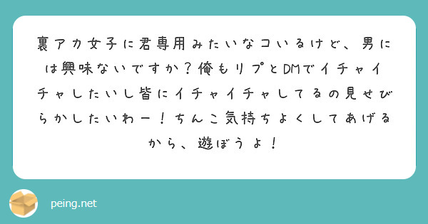 裏アカ女子に君専用みたいなコいるけど、男には興味ないですか？俺もリプとDMでイチャイチャしたいし皆にイチャイチャ | Peing -質問箱-