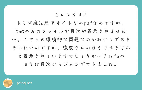 こんにちは！
よろず魔法屋アオイトリのpdfなのですが、CoCのみのファイルで目次が表示されません…。こちらの環境的な問題なのかわからずおききしたいのですが、遠道さんのほうではきちんと表示されていますでしょうか…？infoのほうは目次からジャンプできました。
