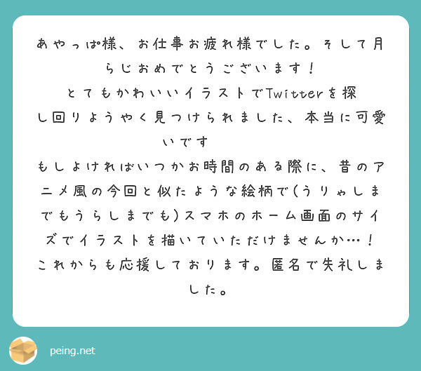 あやっぱ様、お仕事お疲れ様でした。そして月らじおめでとうございます！
とてもかわいいイラストでTwitterを探し回りようやく見つけられました、本当に可愛いです😭😭😭
もしよければいつかお時間のある際に、昔のアニメ風の今回と似たような絵柄で(うりゃしまでもうらしまでも)スマホのホーム画面のサイズでイラストを描いていただけませんか…！
これからも応援しております。匿名で失礼しました。