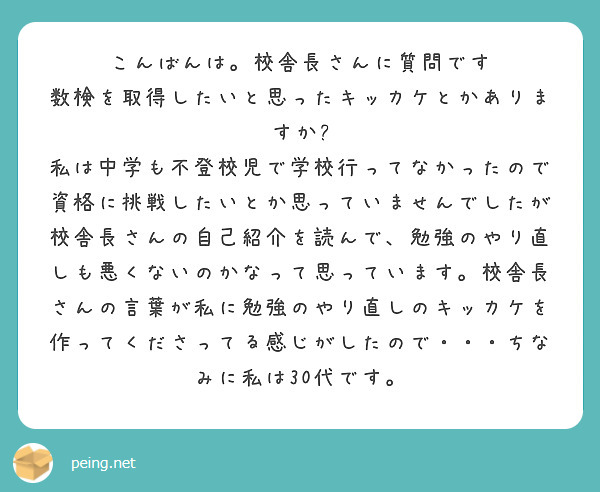こんばんは。校舎長さんに質問です
数検を取得したいと思ったキッカケとかありますか?
私は中学も不登校児で学校行ってなかったので
資格に挑戦したいとか思っていませんでしたが
校舎長さんの自己紹介を読んで、勉強のやり直しも悪くないのかなって思っています。校舎長さんの言葉が私に勉強のやり直しのキッカケを作ってくださってる感じがしたので・・・ちなみに私は30代です。