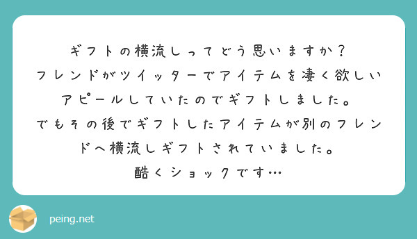 ギフトの横流しってどう思いますか？
フレンドがツイッターでアイテムを凄く欲しいアピールしていたのでギフトしました。
でもその後でギフトしたアイテムが別のフレンドへ横流しギフトされていました。
酷くショックです…