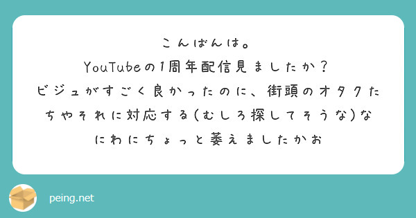 こんばんは。
YouTubeの1周年配信見ましたか？
ビジュがすごく良かったのに、街頭のオタクたちやそれに対応する(むしろ探してそうな)なにわにちょっと萎えましたかお