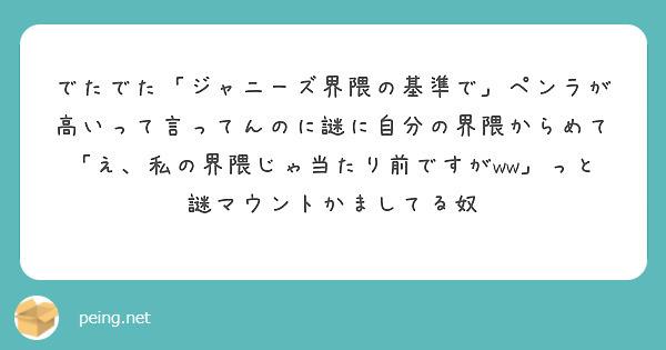 でたでた「ジャニーズ界隈の基準で」ペンラが高いって言ってんのに謎に自分の界隈からめて「え、私の界隈じゃ当たり前ですがww」っと謎マウントかましてる奴