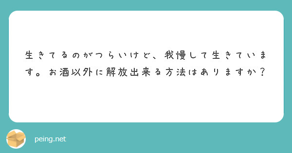 生きてるのがつらいけど、我慢して生きています。お酒以外に解放出来る方法はありますか？ Peing 質問箱