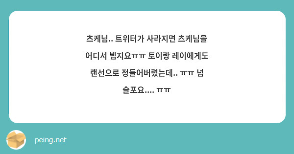 츠케님.. 트위터가 사라지면 츠케님을 어디서 뵙지요ㅠㅠ 토이랑 레이에게도 랜선으로 정들어버렸는데.. ㅠㅠ 넘 슬포요.... ㅠㅠ