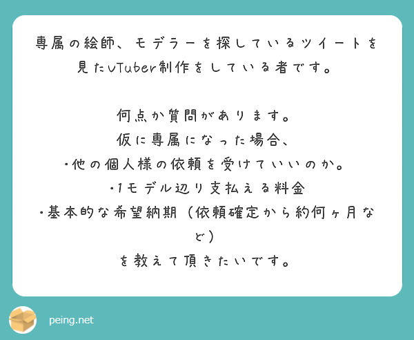 専属の絵師、モデラーを探しているツイートを見たVTuber制作をしている者です。

何点か質問があります。
仮に専属になった場合、
･他の個人様の依頼を受けていいのか。
･1モデル辺り支払える料金
･基本的な希望納期（依頼確定から約何ヶ月など）
を教えて頂きたいです。