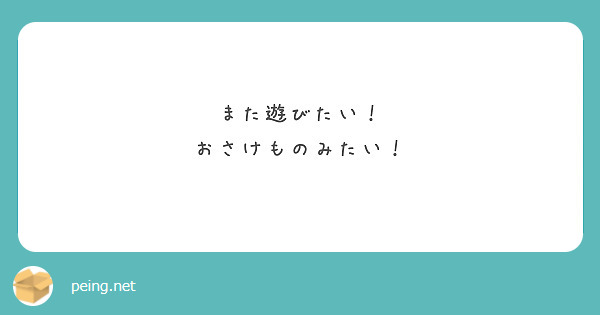 また遊びたい！
おさけものみたい！