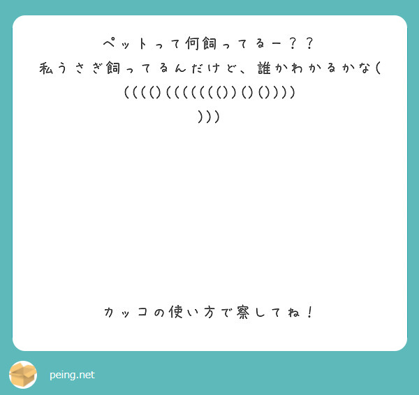ペットって何飼ってるー？？
私うさぎ飼ってるんだけど、誰かわかるかな((((()((((((())()()))))))







カッコの使い方で察してね！
