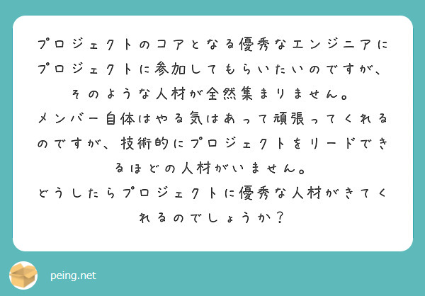 プロジェクトのコアとなる優秀なエンジニアにプロジェクトに参加してもらいたいのですが、そのような人材が全然集まりません。 メンバー自体はやる気はあって頑張ってくれるのですが、技術的にプロジェクトをリードできるほどの人材がいません。 どうしたらプロジェクトに優秀な人材がきてくれるのでしょうか？