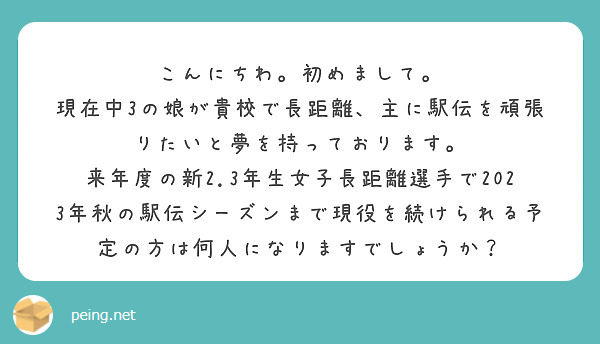 こんにちわ。初めまして。
現在中3の娘が貴校で長距離、主に駅伝を頑張りたいと夢を持っております。
来年度の新2.3年生女子長距離選手で2023年秋の駅伝シーズンまで現役を続けられる予定の方は何人になりますでしょうか？