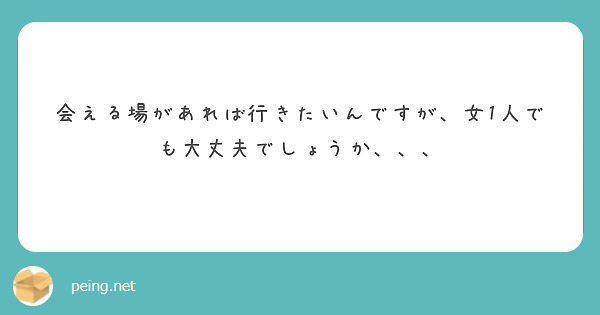 会える場があれば行きたいんですが、女1人でも大丈夫でしょうか、、、