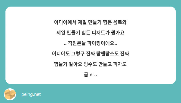 이디야에서 제일 만들기 힘든 음료와 제일 만들기 힘든 디저트가 뭔가요 .. 직원분들 파이팅이에요.. 이디야도 그렇구 진짜 탐앤탐스도 진짜 힘들거 같아요 빙수도 만들고 피자도 굽고 .. 