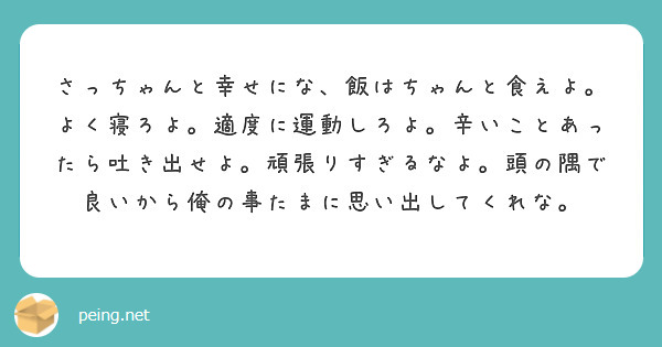 さっちゃんと幸せにな、飯はちゃんと食えよ。よく寝ろよ。適度に運動しろよ。辛いことあったら吐き出せよ。頑張りすぎるなよ。頭の隅で良いから俺の事たまに思い出してくれな。