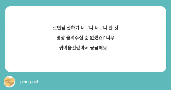 르딴님 산하가 너구나 너구나 한 것 영상 올려주실 순 없겠죠? 너무 귀여울것같아서 궁금해요😗