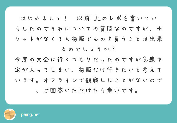 はじめまして！🍒以前IJLのレポを書いていらしたのでそれについての質問なのですが、チケットがなくても物販でものを買うことは出来るのでしょうか？
今度の大会に行くつもりだったのですが急遽予定が入ってしまい、物販だけ行きたいと考えています。オフラインで観戦したことがないので、ご回答いただけたら幸いです。
