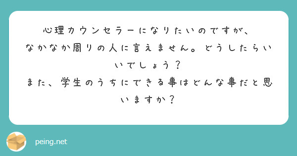 心理カウンセラーになりたいのですが、
なかなか周りの人に言えません。どうしたらいいでしょう？
また、学生のうちにできる事はどんな事だと思いますか？