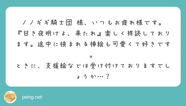ノノギギ騎士団 様、いつもお疲れ様です。
『甘き夜明けよ、来たれ』楽しく拝読しております。途中に挟まれる挿絵も可愛くて好きです。
ときに、支援絵などは受け付けておりますでしょうか…？
