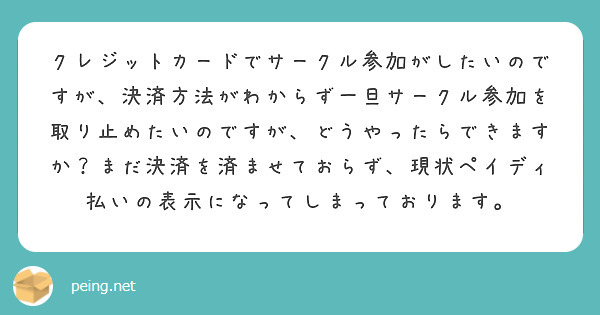 クレジットカードでサークル参加がしたいのですが、決済方法がわからず一旦サークル参加を取り止めたいのですが、どうやったらできますか？まだ決済を済ませておらず、現状ペイディ払いの表示になってしまっております。