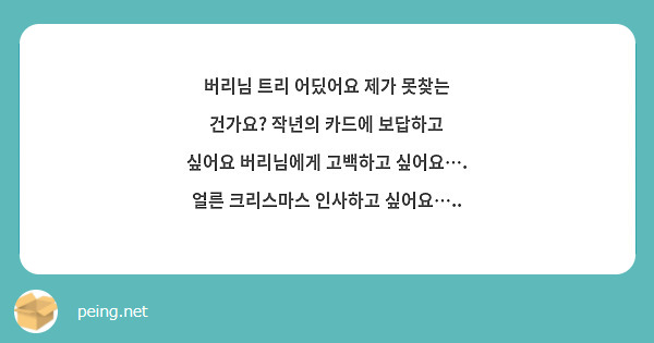 버리님 트리 어딨어요 제가 못찾는 건가요? 작년의 카드에 보답하고 싶어요 버리님에게 고백하고 싶어요…. 얼른 크리스마스 인사하고 싶어요…..
