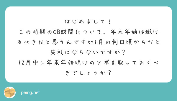 はじめまして！
この時期のOB訪問について、年末年始は避けるべきだと思うんですが1月の何日頃からだと失礼にならないですか？
12月中に年末年始明けのアポを取っておくべきでしょうか？