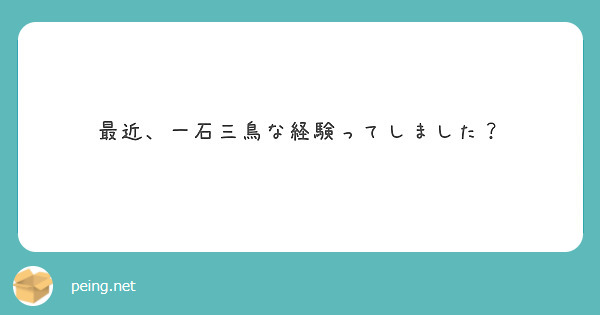 最近、一石三鳥な経験ってしました？