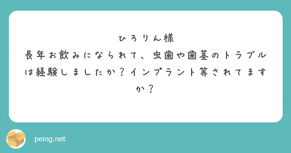 ひろりん様
長年お飲みになられて、虫歯や歯茎のトラブルは経験しましたか？インプラント等されてますか？