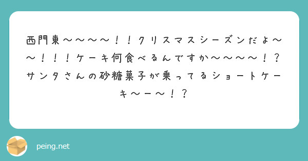 西門東〜〜〜〜！！クリスマスシーズンだよ〜〜！！！ケーキ何食べるんですか〜〜〜〜！？サンタさんの砂糖菓子が乗ってるショートケーキ〜ー〜！？