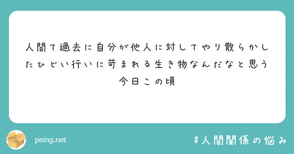 人間て過去に自分が他人に対してやり散らかしたひどい行いに苛まれる生き物なんだなと思う今日この頃