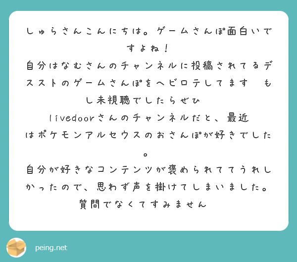 しゅらさんこんにちは。ゲームさんぽ面白いですよね！
自分はなむさんのチャンネルに投稿されてるデスストのゲームさんぽをヘビロテしてます😆もし未視聴でしたらぜひ👍
livedoorさんのチャンネルだと、最近はポケモンアルセウスのおさんぽが好きでした。
自分が好きなコンテンツが褒められててうれしかったので、思わず声を掛けてしまいました。質問でなくてすみません💦