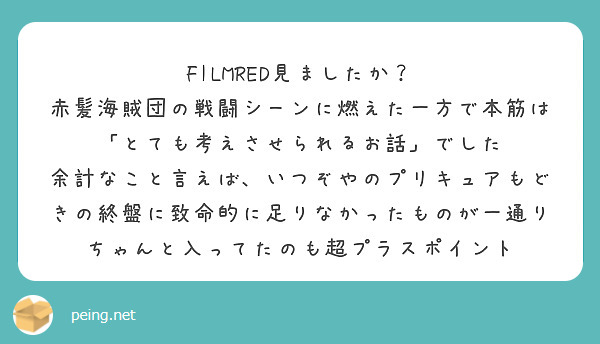 FILMRED見ましたか？
赤髪海賊団の戦闘シーンに燃えた一方で本筋は「とても考えさせられるお話」でした
余計なこと言えば、いつぞやのプリキュアもどきの終盤に致命的に足りなかったものが一通りちゃんと入ってたのも超プラスポイント