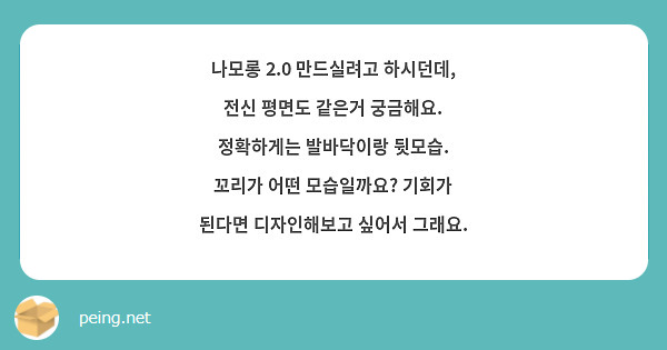 나모롱 2.0 만드실려고 하시던데, 전신 평면도 같은거 궁금해요.
정확하게는 발바닥이랑 뒷모습.
꼬리가 어떤 모습일까요? 기회가 된다면 디자인해보고 싶어서 그래요.