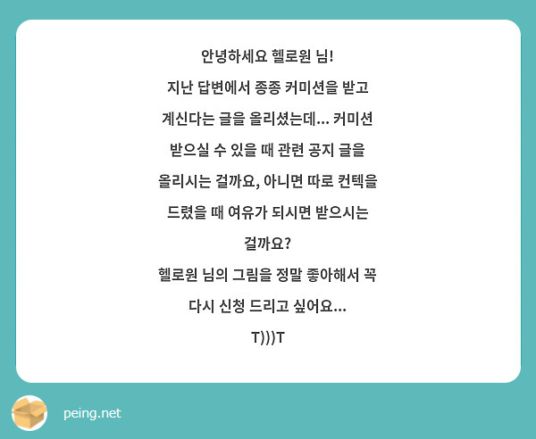 안녕하세요 헬로원 님! 
지난 답변에서 종종 커미션을 받고 계신다는 글을 올리셨는데... 커미션 받으실 수 있을 때 관련 공지 글을 올리시는 걸까요, 아니면 따로 컨텍을 드렸을 때 여유가 되시면 받으시는 걸까요? 
헬로원 님의 그림을 정말 좋아해서 꼭 다시 신청 드리고 싶어요... T)))T