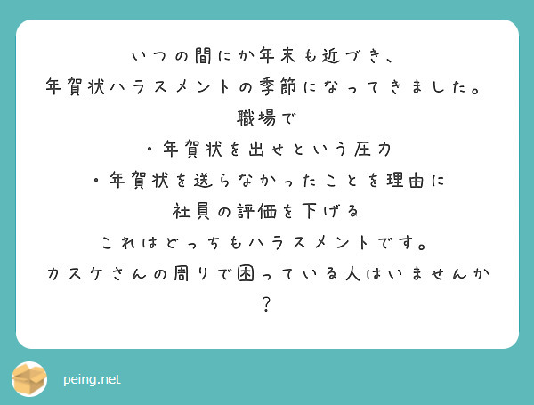 いつの間にか年末も近づき、
年賀状ハラスメントの季節になってきました。
職場で
・年賀状を出せという圧力
・年賀状を送らなかったことを理由に
社員の評価を下げる
これはどっちもハラスメントです。
カスケさんの周りで困っている人はいませんか？