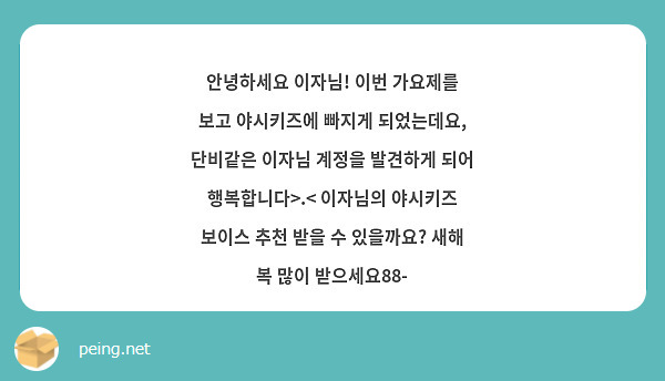 안녕하세요 이자님! 이번 가요제를 보고 야시키즈에 빠지게 되었는데요, 단비같은 이자님 계정을 발견하게 되어 행복합니다>.< 이자님의 야시키즈 보이스 추천 받을 수 있을까요? 새해 복 많이 받으세요88- 