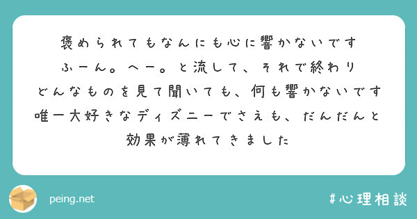 褒められてもなんにも心に響かないです
ふーん。へー。と流して、それで終わり
どんなものを見て聞いても、何も響かないです
唯一大好きなディズニーでさえも、だんだんと効果が薄れてきました
