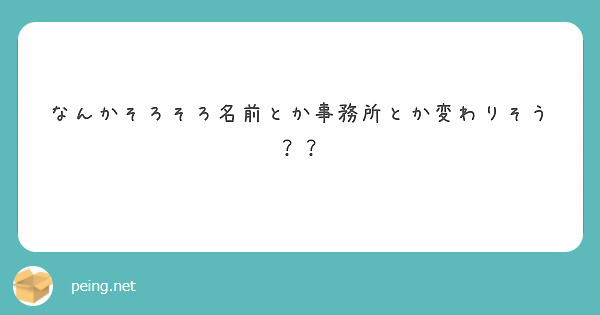 なんかそろそろ名前とか事務所とか変わりそう？？