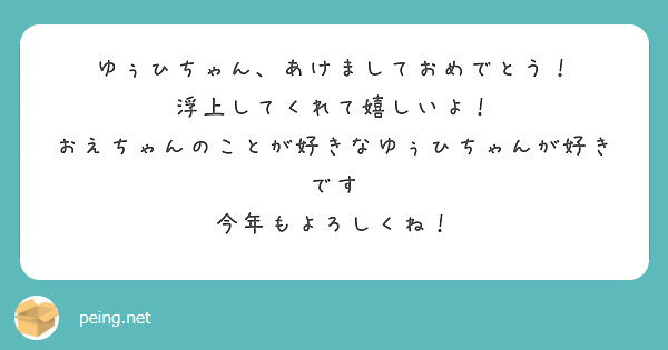 ゆぅひちゃん、あけましておめでとう！
浮上してくれて嬉しいよ！
おえちゃんのことが好きなゆぅひちゃんが好きです
今年もよろしくね！