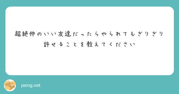 超絶仲のいい友達だったらやられてもぎりぎり許せることを教えてください