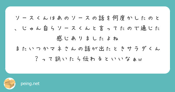 ソースくんはあのソースの話を何度かしたのと、じゅん自らソースくんと言ってたので通じた感じありましたよね
またいつかマネさんの話が出たときサラダくん？って訊いたら伝わるといいなぁw