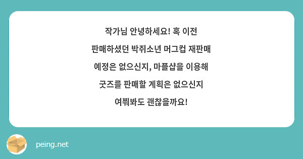 작가님 안녕하세요! 혹 이전 판매하셨던 박쥐소년 머그컵 재판매 예정은 없으신지, 마플샵을 이용해 굿즈를 판매할 계획은 없으신지 여쭤봐도 괜찮을까요! 