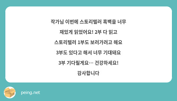 작가님 이번에 스토리텔러 흑백을 너무 재밌게 읽었어요! 2부 다 읽고 스토리텔러 1부도 보러가려고 해요 3부도 있다고 해서 너무 기대돼요 3부 기다릴게요… 건강하세요! 감사합니다