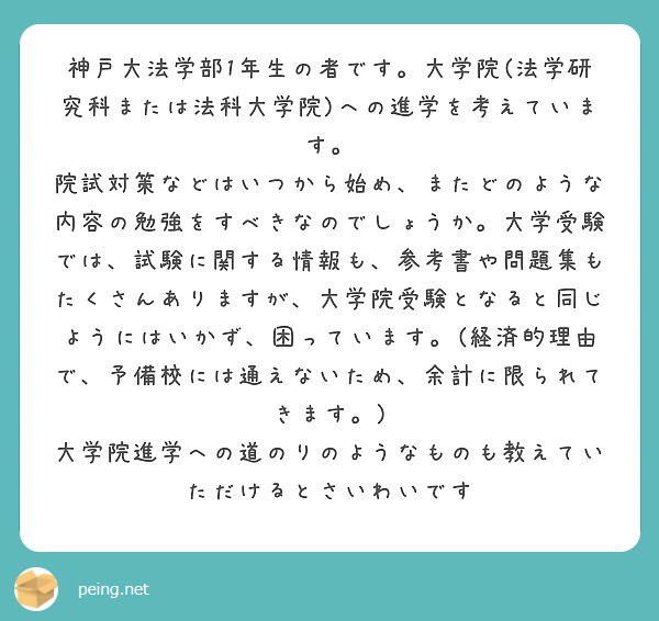 神戸大法学部1年生の者です。大学院(法学研究科または法科大学院)への進学を考えています。
院試対策などはいつから始め、またどのような内容の勉強をすべきなのでしょうか。大学受験では、試験に関する情報も、参考書や問題集もたくさんありますが、大学院受験となると同じようにはいかず、困っています。(経済的理由で、予備校には通えないため、余計に限られてきます。)
大学院進学への道のりのようなものも教えていただけるとさいわいです