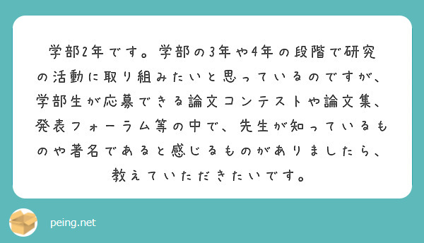 学部2年です。学部の3年や4年の段階で研究の活動に取り組みたいと思っているのですが、学部生が応募できる論文コンテストや論文集、発表フォーラム等の中で、先生が知っているものや著名であると感じるものがありましたら、教えていただきたいです。